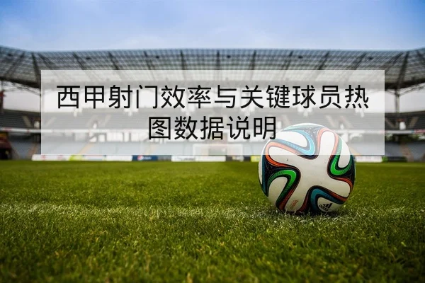 西甲射门效率与关键球员热图数据说明
